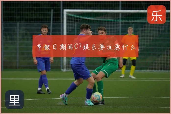 节假日期间C7娱乐要注意什么