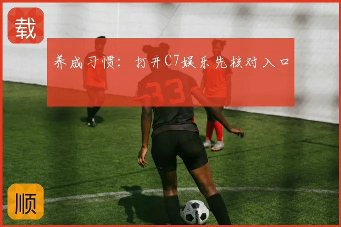 养成习惯:打开C7娱乐先核对入口