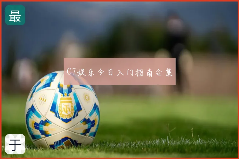 C7娱乐今日入门指南合集