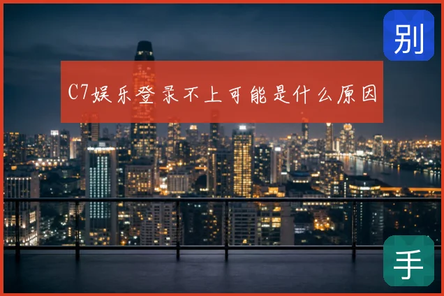 C7娱乐登录不上可能是什么原因