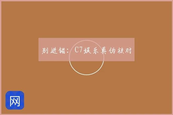 别进错：C7娱乐真伪核对