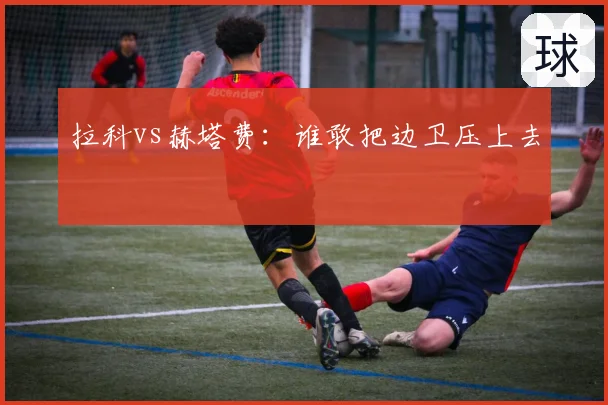 拉科vs赫塔费：谁敢把边卫压上去